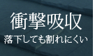 「衝撃吸収」落下しても割れにくい